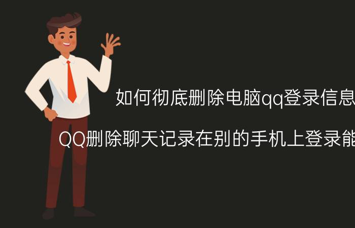 如何彻底删除电脑qq登录信息 QQ删除聊天记录在别的手机上登录能看见吗？